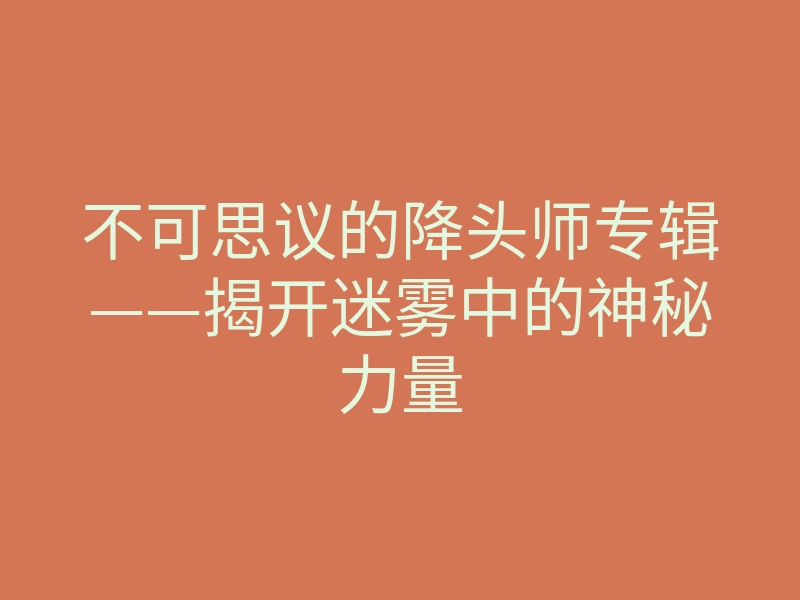 不可思议的降头师专辑——揭开迷雾中的神秘力量