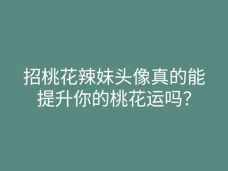 招桃花辣妹头像真的能提升你的桃花运吗?