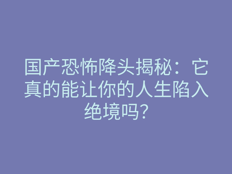 国产恐怖降头揭秘:它真的能让你的人生陷入绝境吗?