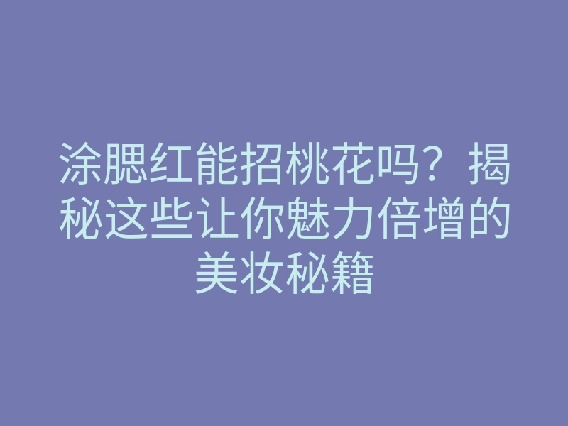 涂腮红能招桃花吗?揭秘这些让你魅力倍增的美妆秘籍
