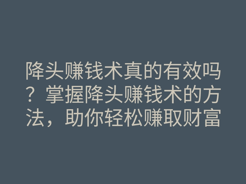 降头赚钱术真的有效吗?掌握降头赚钱术的方法,助你轻松赚取财富
