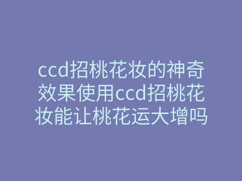 ccd招桃花妆的神奇效果使用ccd招桃花妆能让桃花运大增吗