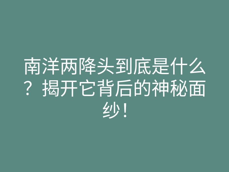 南洋两降头到底是什么?揭开它背后的神秘面纱!