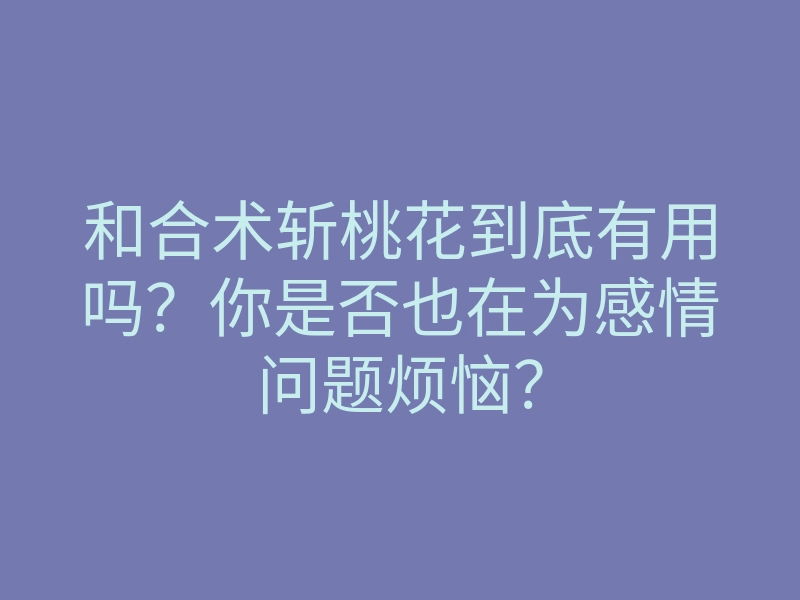 和合术斩桃花到底有用吗?你是否也在为感情问题烦恼?