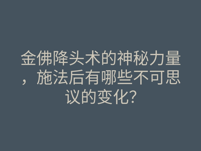 金佛降头术的神秘力量,施法后有哪些不可思议的变化?