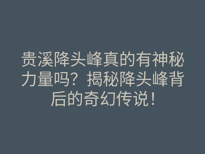 贵溪降头峰真的有神秘力量吗?揭秘降头峰背后的奇幻传说!