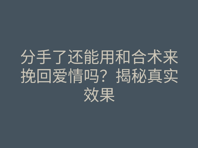 分手了还能用和合术来挽回爱情吗?揭秘真实效果