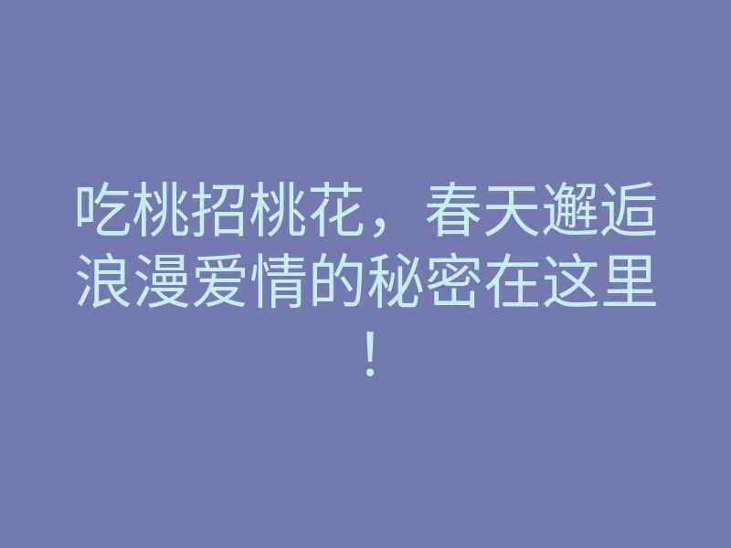 吃桃招桃花,春天邂逅浪漫爱情的秘密在这里!