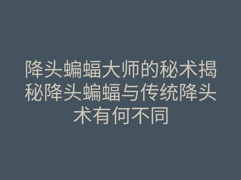 降头蝙蝠大师的秘术揭秘降头蝙蝠与传统降头术有何不同