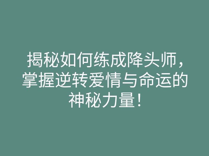 揭秘如何练成降头师，掌握逆转爱情与命运的神秘力量！