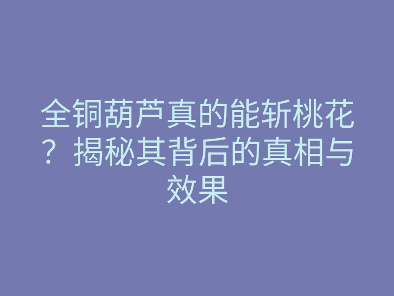全铜葫芦真的能斩桃花?揭秘其背后的真相与效果