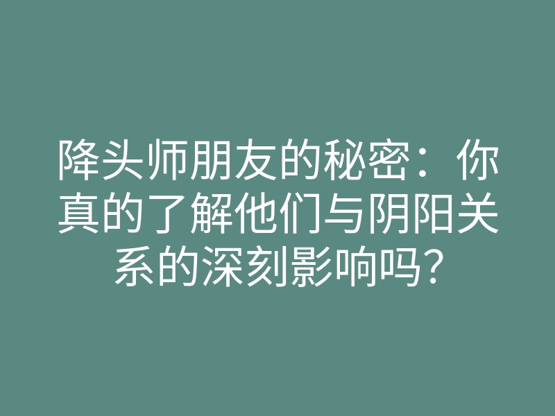 降头师朋友的秘密:你真的了解他们与阴阳关系的深刻影响吗?