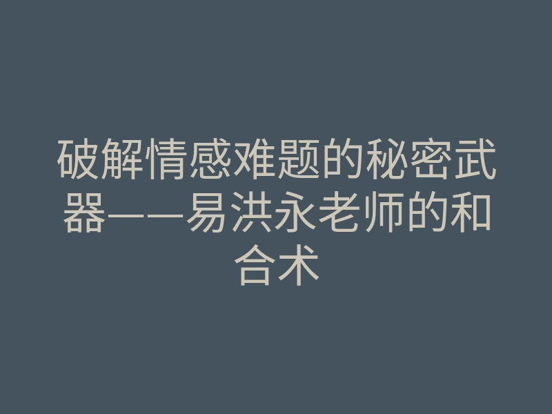 破解情感难题的秘密武器——易洪永老师的和合术