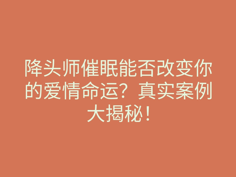 降头师催眠能否改变你的爱情命运?真实案例大揭秘!