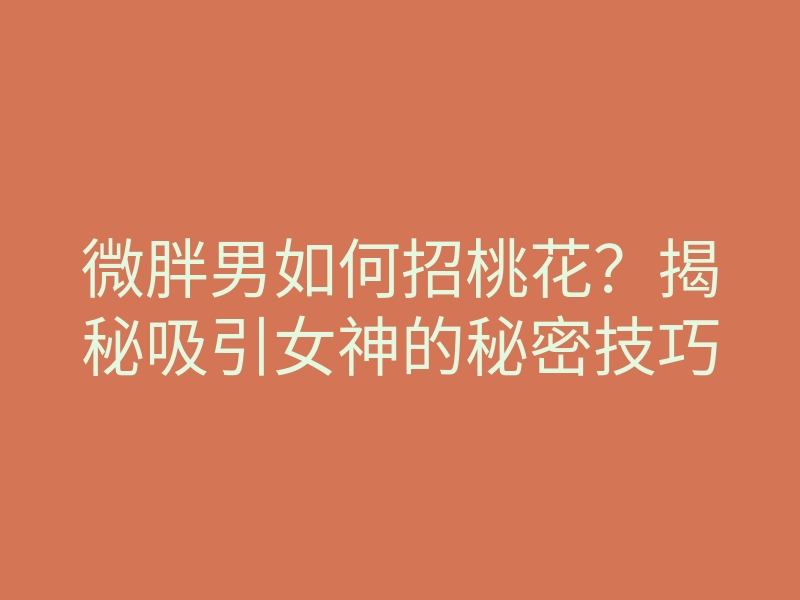 微胖男如何招桃花?揭秘吸引女神的秘密技巧