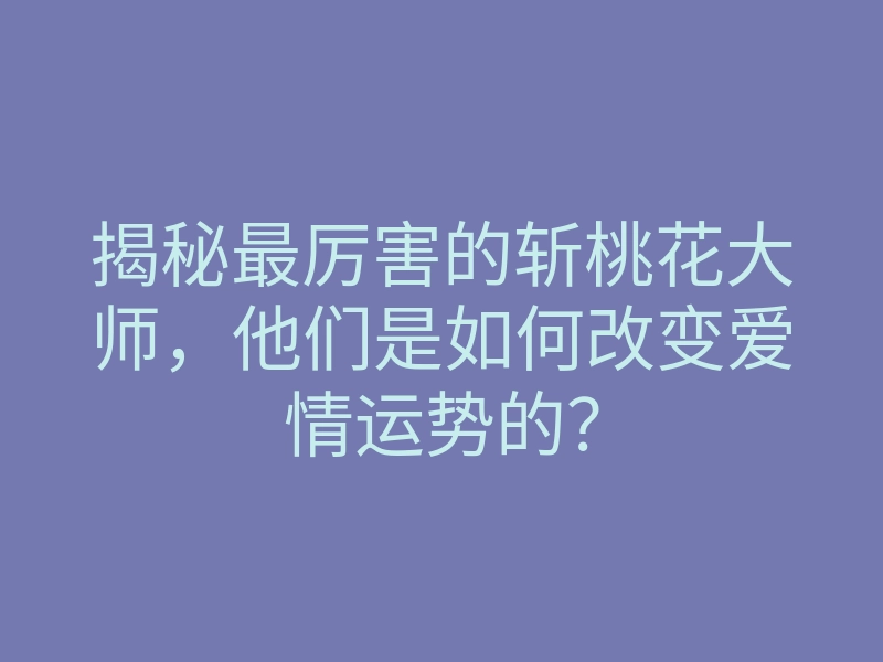 揭秘最厉害的斩桃花大师,他们是如何改变爱情运势的?