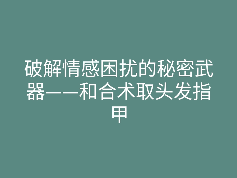 破解情感困扰的秘密武器——和合术取头发指甲