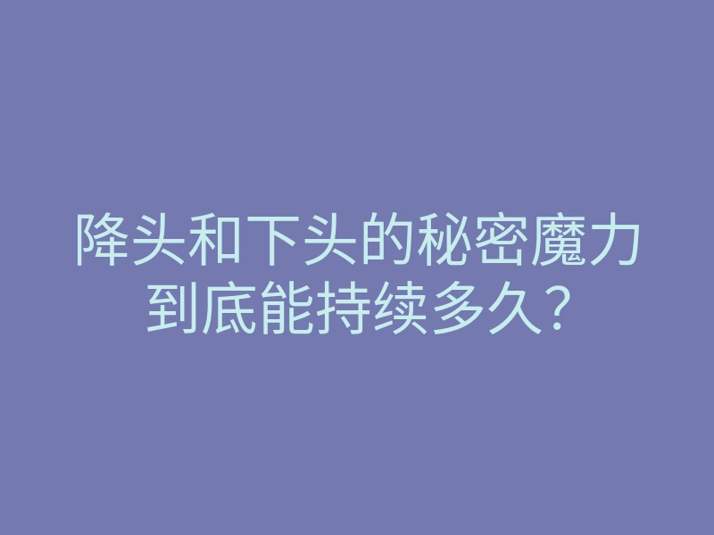 降头和下头的秘密魔力到底能持续多久?