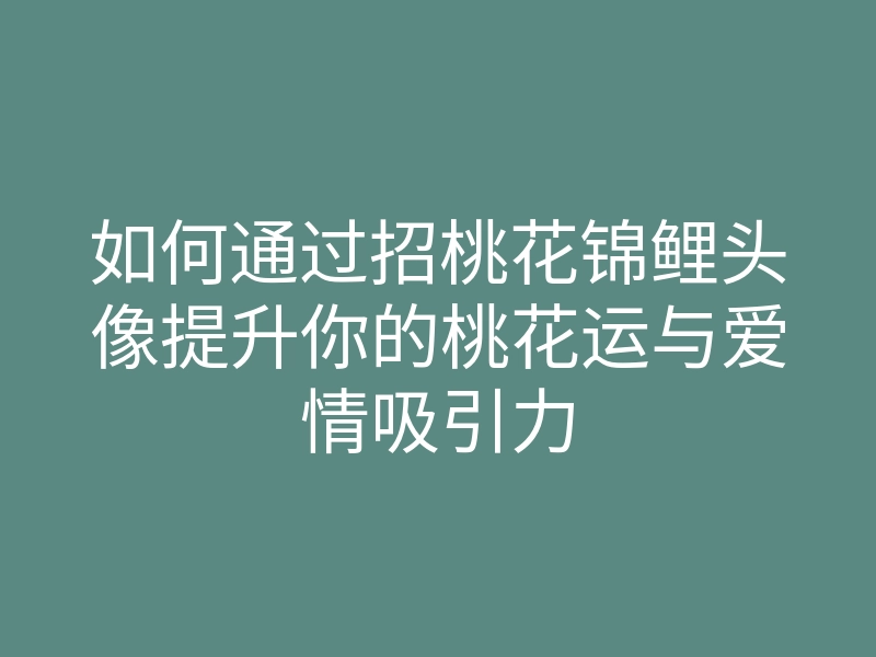 如何通过招桃花锦鲤头像提升你的桃花运与爱情吸引力