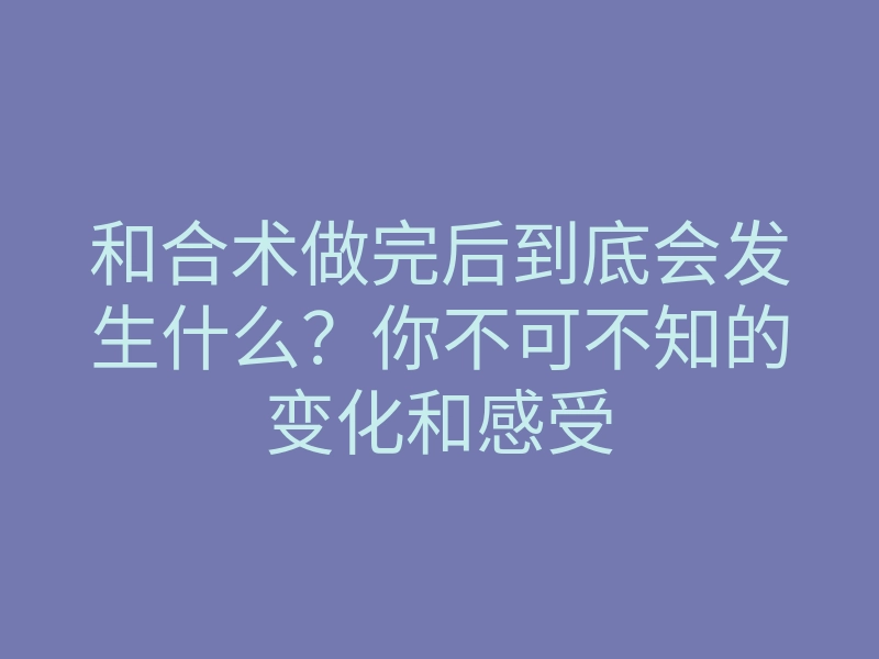 和合术做完后到底会发生什么?你不可不知的变化和感受