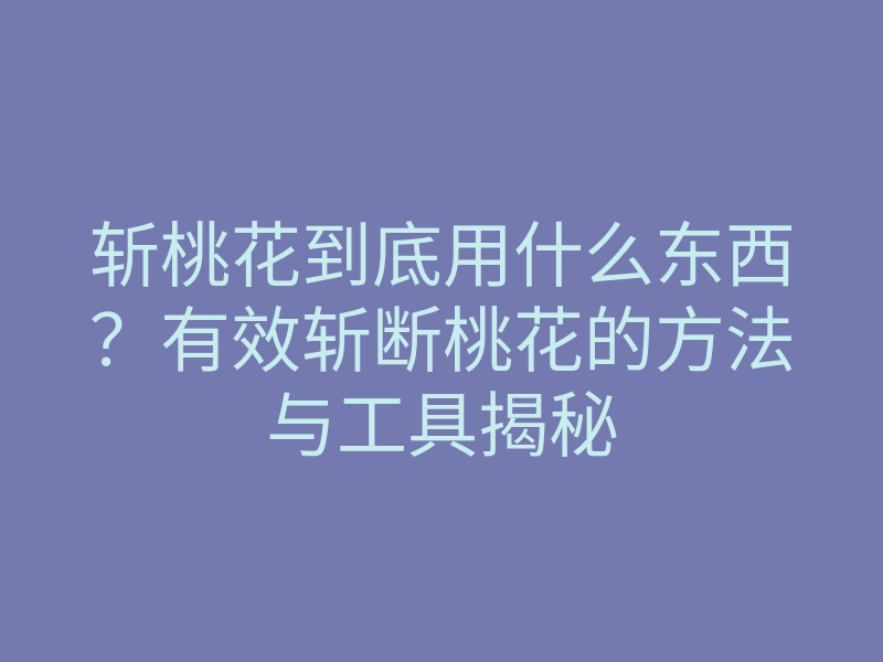 斩桃花到底用什么东西?有效斩断桃花的方法与工具揭秘