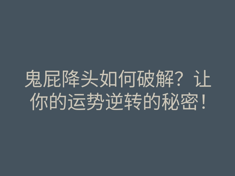 鬼屁降头如何破解?让你的运势逆转的秘密!