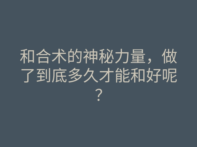 和合术的神秘力量,做了到底多久才能和好呢?
