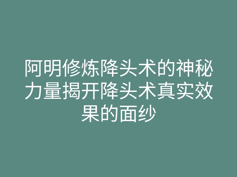 阿明修炼降头术的神秘力量揭开降头术真实效果的面纱