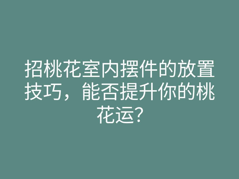 招桃花室内摆件的放置技巧,能否提升你的桃花运?