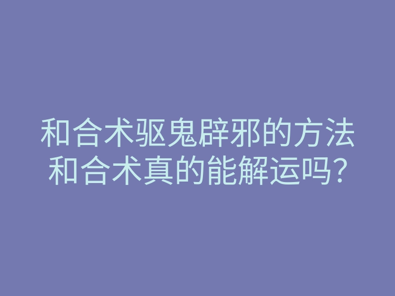 和合术驱鬼辟邪的方法和合术真的能解运吗?