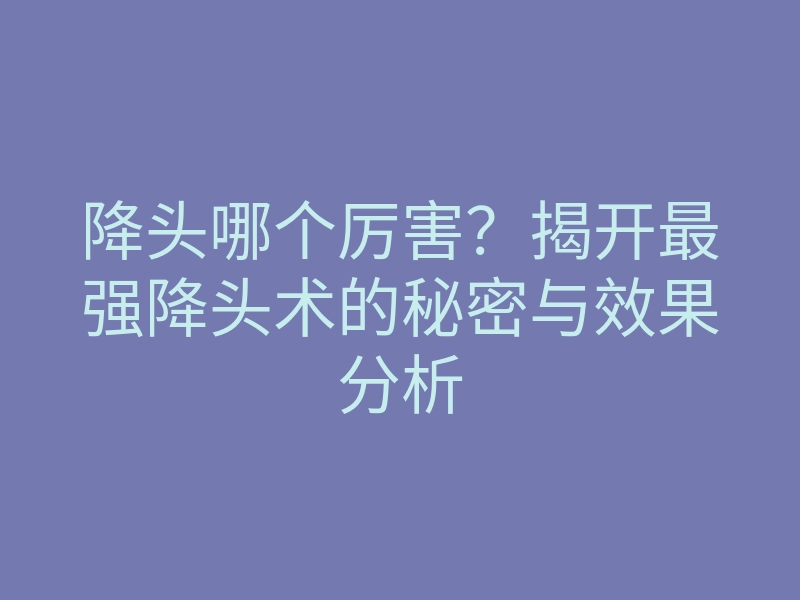 降头哪个厉害?揭开最强降头术的秘密与效果分析