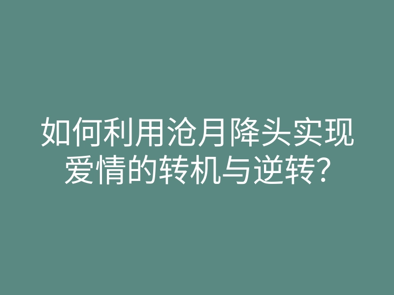 如何利用沧月降头实现爱情的转机与逆转？