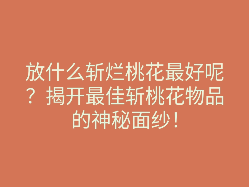 放什么斩烂桃花最好呢?揭开最佳斩桃花物品的神秘面纱!