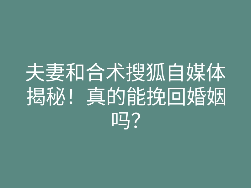 夫妻和合术搜狐自媒体揭秘!真的能挽回婚姻吗?