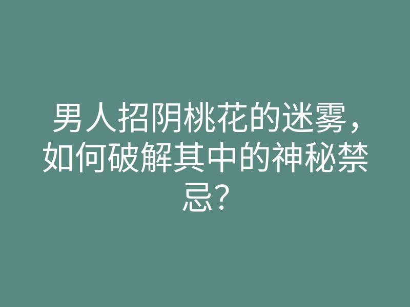 男人招阴桃花的迷雾,如何破解其中的神秘禁忌?