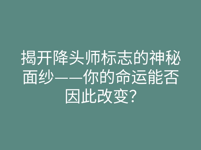 揭开降头师标志的神秘面纱——你的命运能否因此改变?