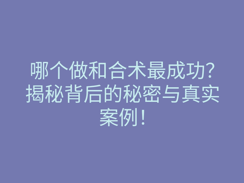 哪个做和合术最成功?揭秘背后的秘密与真实案例!