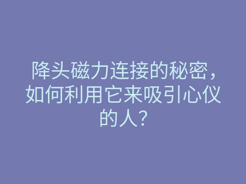 降头磁力连接的秘密,如何利用它来吸引心仪的人?