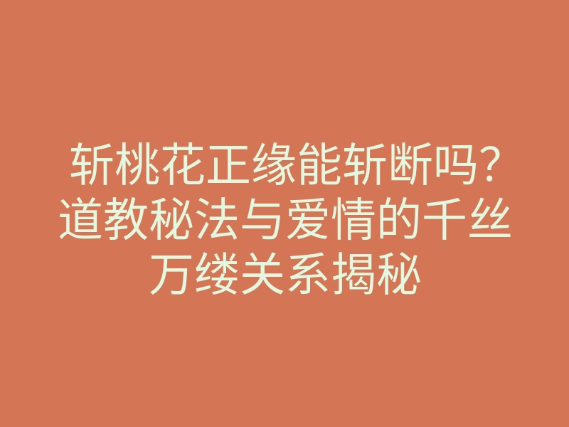 斩桃花正缘能斩断吗?道教秘法与爱情的千丝万缕关系揭秘