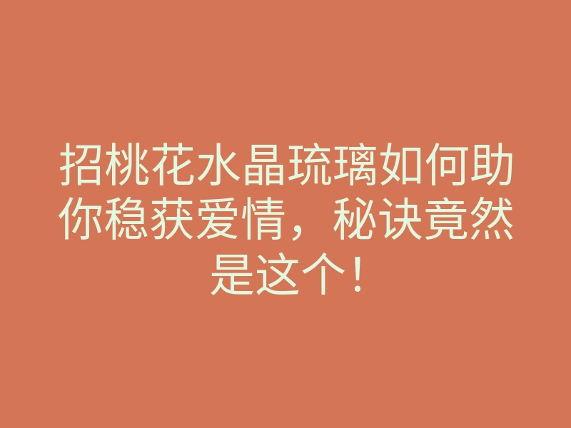 招桃花水晶琉璃如何助你稳获爱情,秘诀竟然是这个!