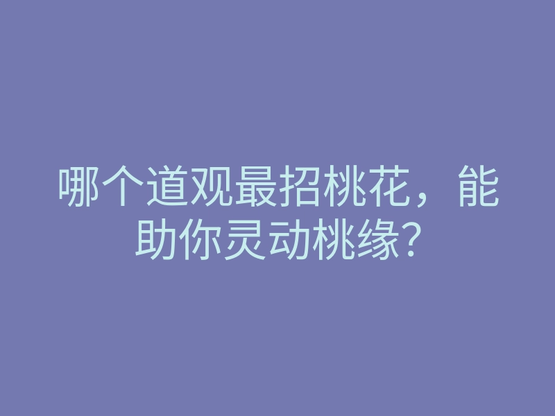 哪个道观最招桃花，能助你灵动桃缘？