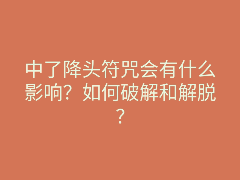 中了降头符咒会有什么影响?如何破解和解脱?