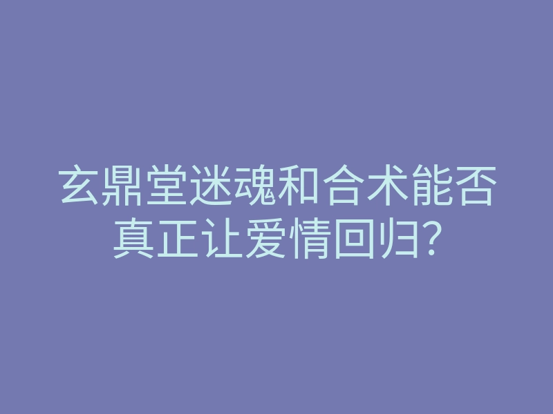 玄鼎堂迷魂和合术能否真正让爱情回归？