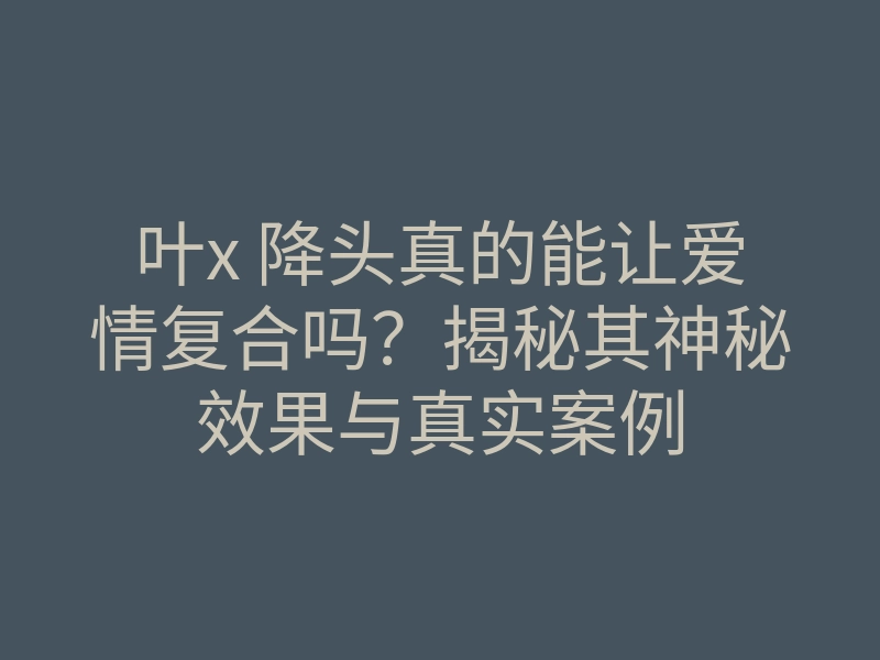 叶x 降头真的能让爱情复合吗？揭秘其神秘效果与真实案例