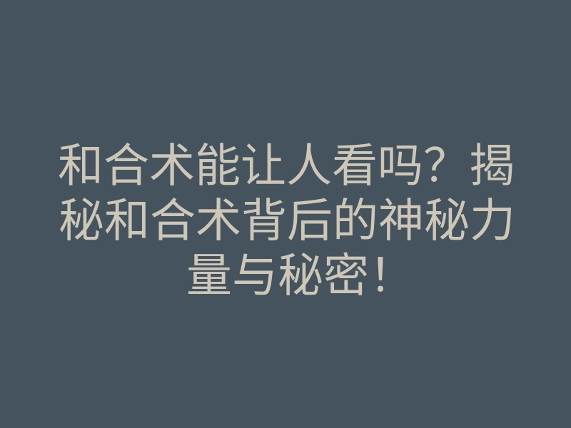 和合术能让人看吗?揭秘和合术背后的神秘力量与秘密!