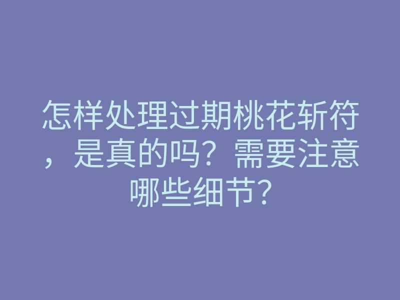 怎样处理过期桃花斩符，是真的吗？需要注意哪些细节？