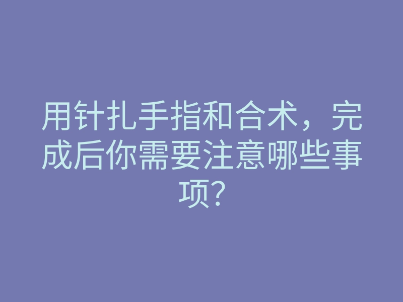 用针扎手指和合术,完成后你需要注意哪些事项?