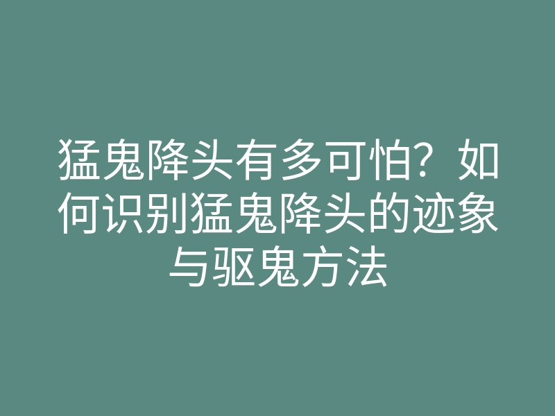 猛鬼降头有多可怕?如何识别猛鬼降头的迹象与驱鬼方法