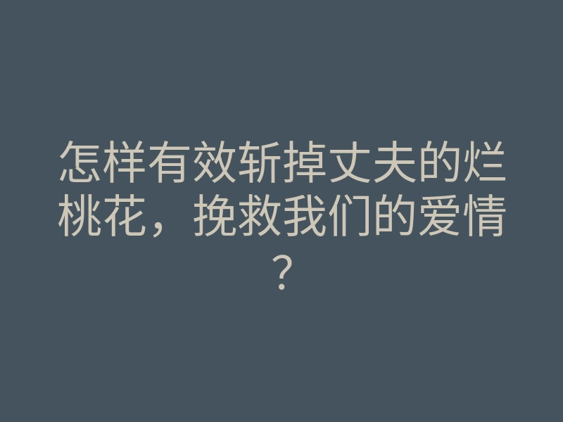 怎样有效斩掉丈夫的烂桃花,挽救我们的爱情?