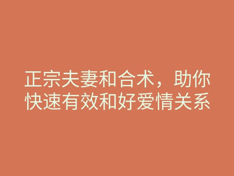 正宗夫妻和合术,助你快速有效和好爱情关系